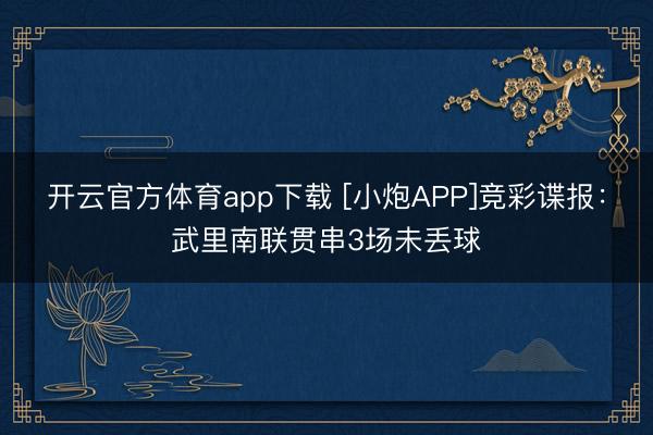 开云官方体育app下载 [小炮APP]竞彩谍报：武里南联贯串3场未丢球